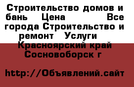 Строительство домов и бань  › Цена ­ 10 000 - Все города Строительство и ремонт » Услуги   . Красноярский край,Сосновоборск г.